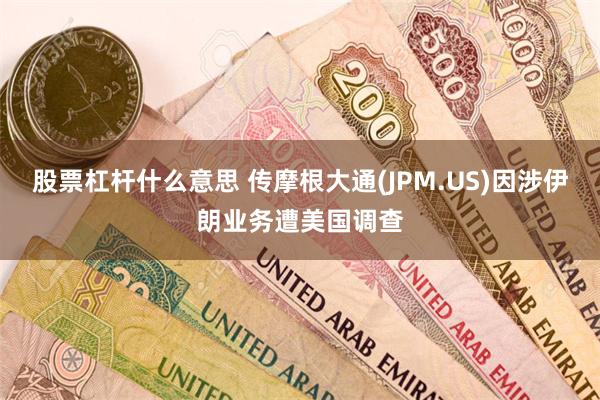 股票杠杆什么意思 传摩根大通(JPM.US)因涉伊朗业务遭美国调查