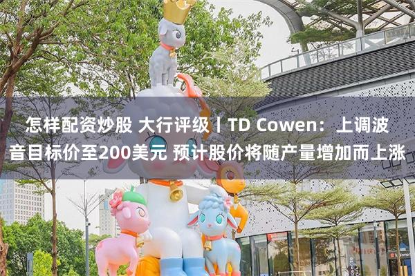 怎样配资炒股 大行评级丨TD Cowen：上调波音目标价至200美元 预计股价将随产量增加而上涨