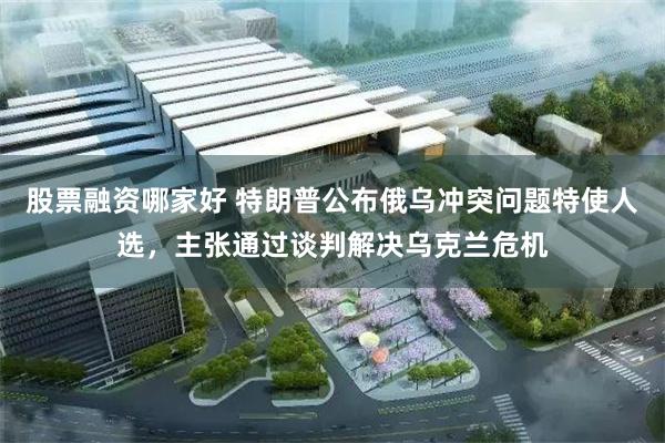 股票融资哪家好 特朗普公布俄乌冲突问题特使人选，主张通过谈判解决乌克兰危机