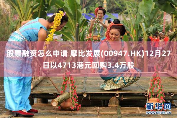 股票融资怎么申请 摩比发展(00947.HK)12月27日以4713港元回购3.4万股