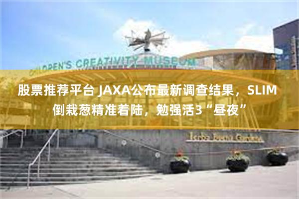 股票推荐平台 JAXA公布最新调查结果，SLIM 倒栽葱精准着陆，勉强活3“昼夜”