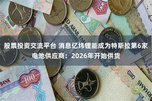 股票投资交流平台 消息亿纬锂能成为特斯拉第6家电池供应商：2026年开始供货