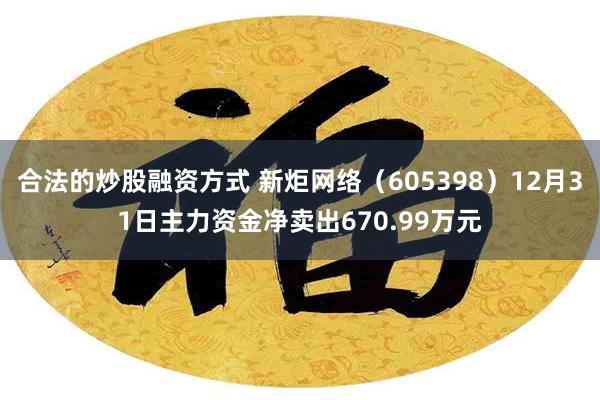 合法的炒股融资方式 新炬网络（605398）12月31日主力资金净卖出670.99万元