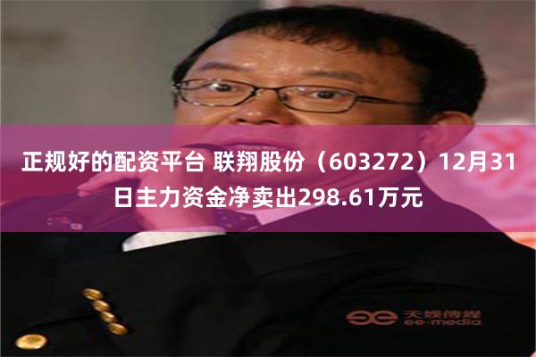 正规好的配资平台 联翔股份（603272）12月31日主力资金净卖出298.61万元
