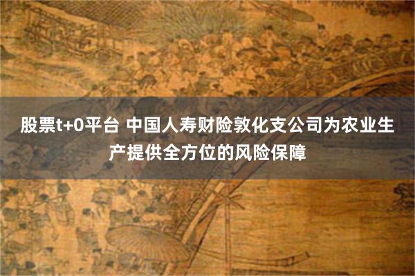 股票t+0平台 中国人寿财险敦化支公司为农业生产提供全方位的风险保障