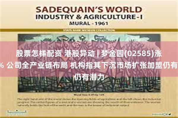 股票怎样配资 港股异动 | 梦金园(02585)涨超6% 公司全产业链布局 机构指其下沉市场扩张加盟仍有潜力