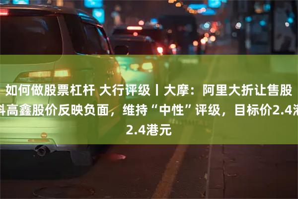 如何做股票杠杆 大行评级丨大摩：阿里大折让售股，料高鑫股价反映负面，维持“中性”评级，目标价2.4港元