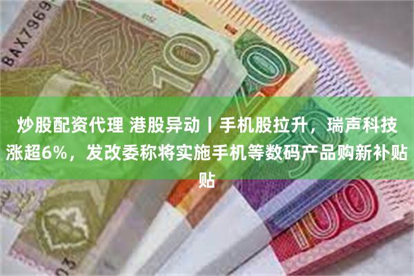 炒股配资代理 港股异动丨手机股拉升，瑞声科技涨超6%，发改委称将实施手机等数码产品购新补贴