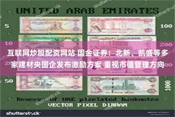 互联网炒股配资网站 国金证券：北新、凯盛等多家建材央国企发布激励方案 重视市值管理方向