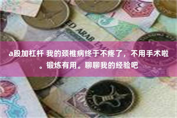 a股加杠杆 我的颈椎病终于不疼了，不用手术啦。锻炼有用。聊聊我的经验吧
