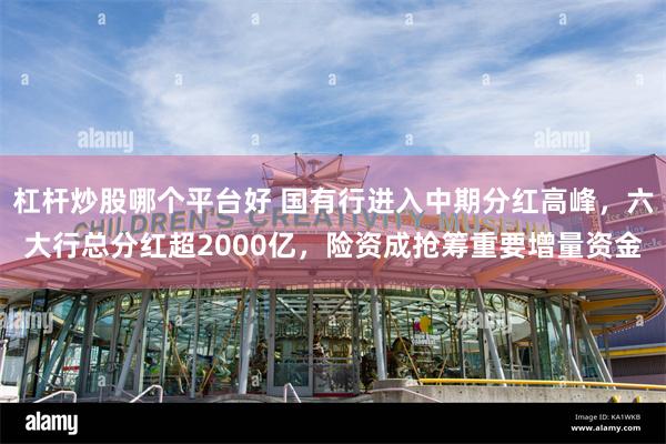 杠杆炒股哪个平台好 国有行进入中期分红高峰，六大行总分红超2000亿，险资成抢筹重要增量资金