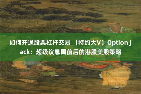 如何开通股票杠杆交易 【特约大V】Option Jack：超级议息周前后的港股美股策略