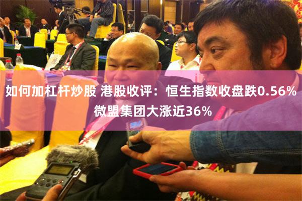 如何加杠杆炒股 港股收评：恒生指数收盘跌0.56% 微盟集团大涨近36%