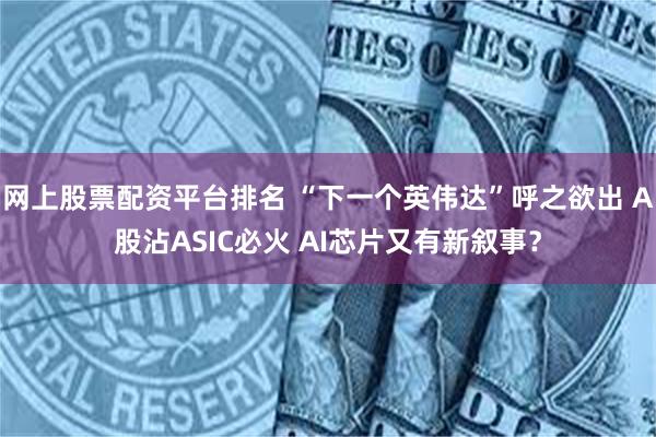 网上股票配资平台排名 “下一个英伟达”呼之欲出 A股沾ASIC必火 AI芯片又有新叙事？