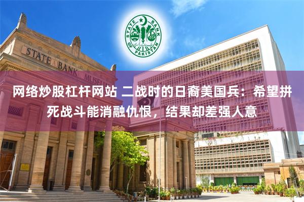 网络炒股杠杆网站 二战时的日裔美国兵：希望拼死战斗能消融仇恨，结果却差强人意