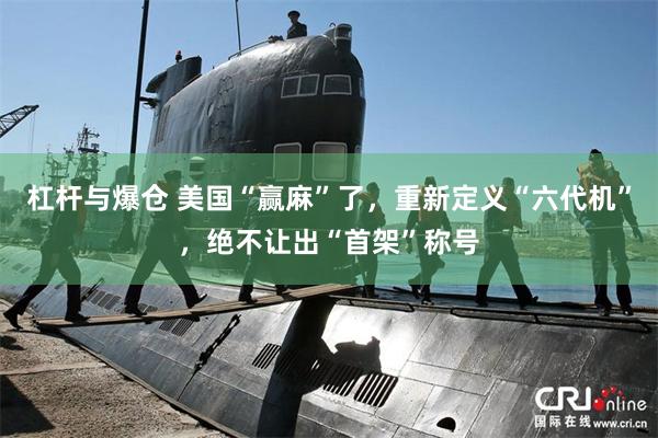 杠杆与爆仓 美国“赢麻”了，重新定义“六代机”，绝不让出“首架”称号