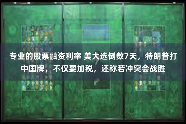 专业的股票融资利率 美大选倒数7天，特朗普打中国牌，不仅要加税，还称若冲突会战胜