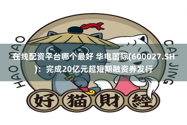 在线配资平台哪个最好 华电国际(600027.SH)：完成20亿元超短期融资券发行