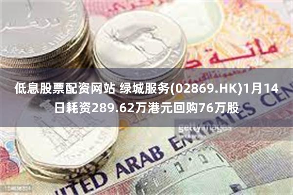 低息股票配资网站 绿城服务(02869.HK)1月14日耗资289.62万港元回购76万股