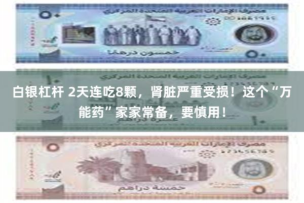 白银杠杆 2天连吃8颗，肾脏严重受损！这个“万能药”家家常备，要慎用！