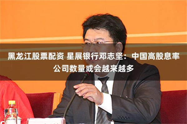 黑龙江股票配资 星展银行邓志坚：中国高股息率公司数量或会越来越多