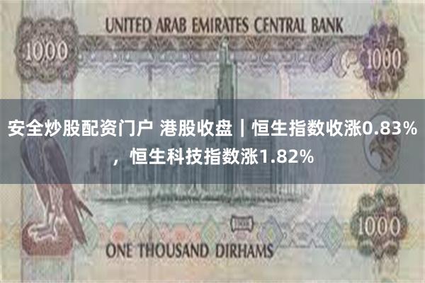 安全炒股配资门户 港股收盘｜恒生指数收涨0.83%，恒生科技指数涨1.82%