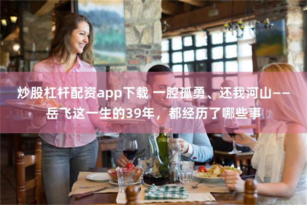 炒股杠杆配资app下载 一腔孤勇、还我河山——岳飞这一生的39年，都经历了哪些事