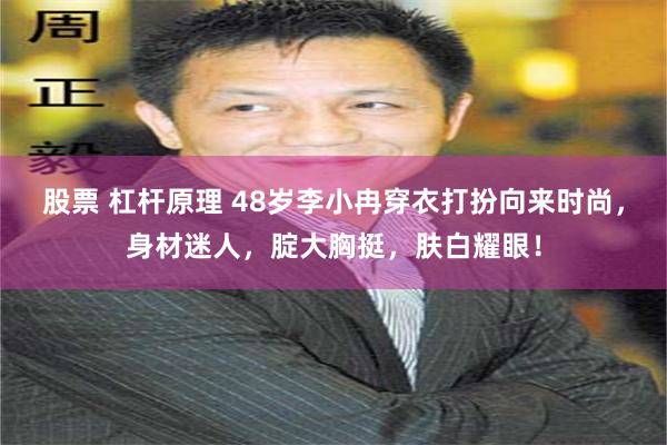 股票 杠杆原理 48岁李小冉穿衣打扮向来时尚，身材迷人，腚大胸挺，肤白耀眼！