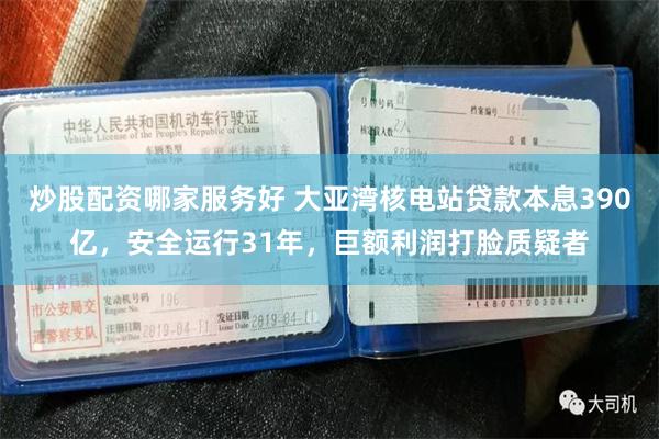炒股配资哪家服务好 大亚湾核电站贷款本息390亿，安全运行31年，巨额利润打脸质疑者
