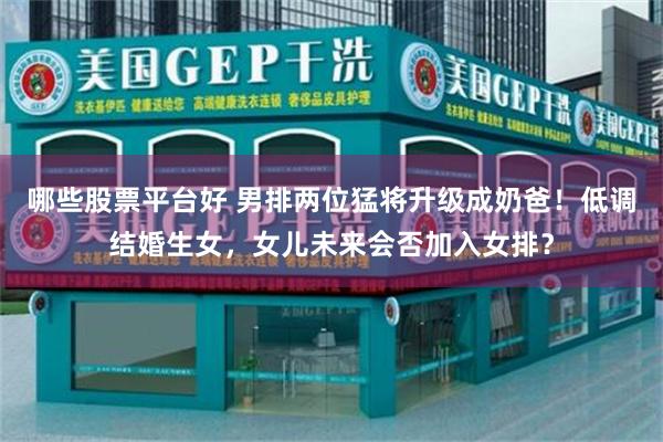 哪些股票平台好 男排两位猛将升级成奶爸！低调结婚生女，女儿未来会否加入女排？