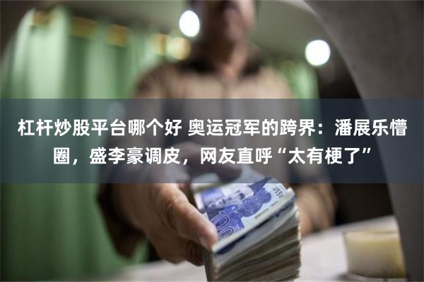 杠杆炒股平台哪个好 奥运冠军的跨界：潘展乐懵圈，盛李豪调皮，网友直呼“太有梗了”