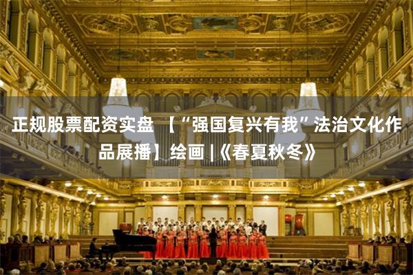 正规股票配资实盘 【“强国复兴有我”法治文化作品展播】绘画 |《春夏秋冬》
