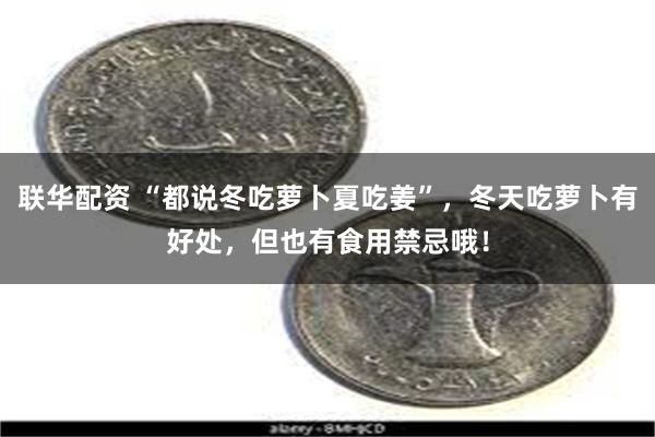 联华配资 “都说冬吃萝卜夏吃姜”，冬天吃萝卜有好处，但也有食用禁忌哦！