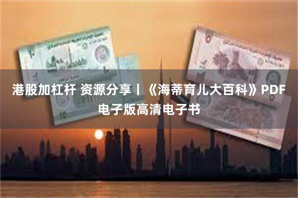 港股加杠杆 资源分享丨《海蒂育儿大百科》PDF电子版高清电子书