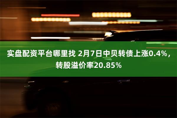 实盘配资平台哪里找 2月7日中贝转债上涨0.4%，转股溢价率20.85%