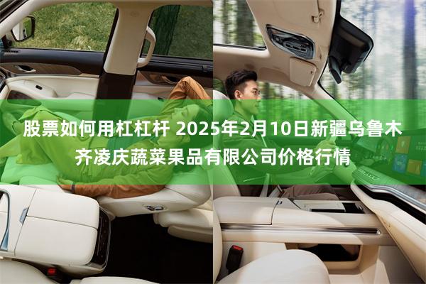 股票如何用杠杠杆 2025年2月10日新疆乌鲁木齐凌庆蔬菜果品有限公司价格行情