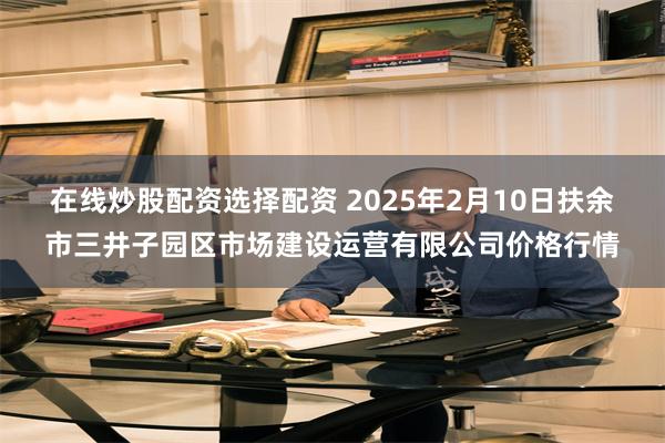在线炒股配资选择配资 2025年2月10日扶余市三井子园区市场建设运营有限公司价格行情