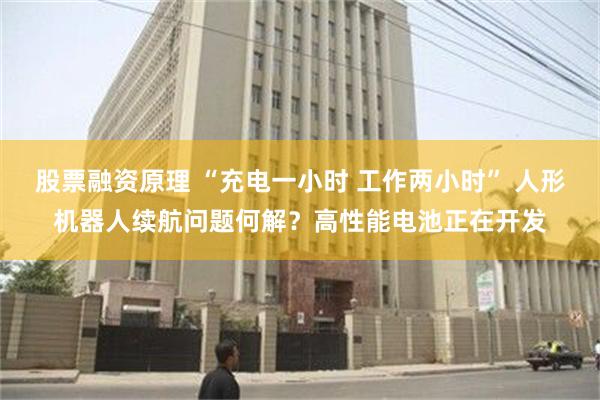 股票融资原理 “充电一小时 工作两小时” 人形机器人续航问题何解？高性能电池正在开发