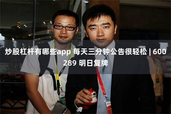 炒股杠杆有哪些app 每天三分钟公告很轻松 | 600289 明日复牌