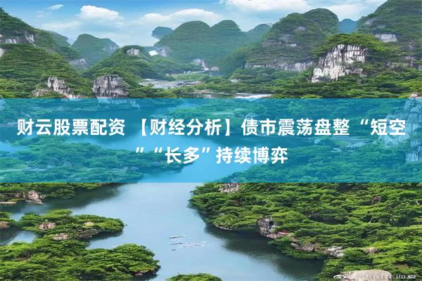 财云股票配资 【财经分析】债市震荡盘整 “短空”“长多”持续博弈