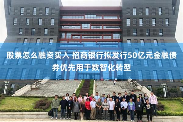 股票怎么融资买入 招商银行拟发行50亿元金融债券优先用于数智化转型