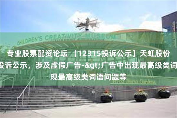 专业股票配资论坛 【12315投诉公示】天虹股份新增2件投诉公示，涉及虚假广告->广告中出现最高级类词语问题等