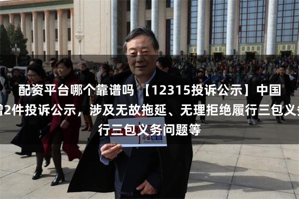 配资平台哪个靠谱吗 【12315投诉公示】中国黄金新增2件投诉公示，涉及无故拖延、无理拒绝履行三包义务问题等