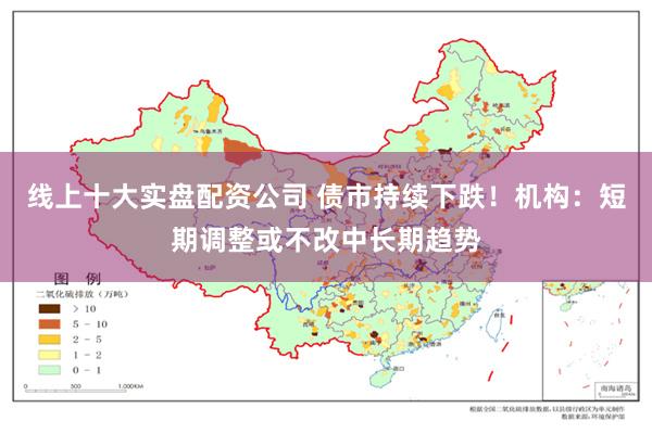 线上十大实盘配资公司 债市持续下跌！机构：短期调整或不改中长期趋势