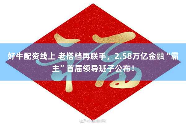 好牛配资线上 老搭档再联手，2.58万亿金融“霸主”首届领导班子公布！