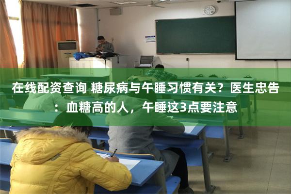 在线配资查询 糖尿病与午睡习惯有关？医生忠告：血糖高的人，午睡这3点要注意