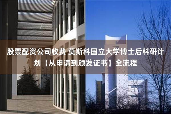 股票配资公司收费 莫斯科国立大学博士后科研计划【从申请到颁发证书】全流程