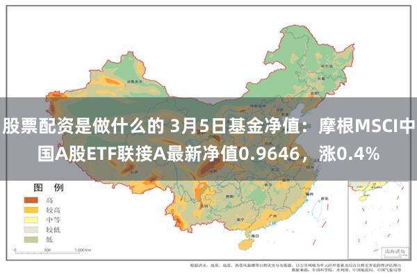 股票配资是做什么的 3月5日基金净值：摩根MSCI中国A股ETF联接A最新净值0.9646，涨0.4%