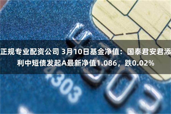 正规专业配资公司 3月10日基金净值：国泰君安君添利中短债发起A最新净值1.086，跌0.02%
