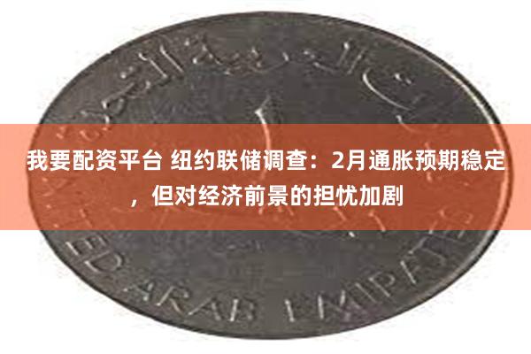 我要配资平台 纽约联储调查：2月通胀预期稳定，但对经济前景的担忧加剧
